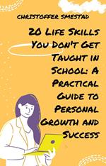 20 Life Skills You Don't Get Taught in School: A Practical Guide to Personal Growth and Success