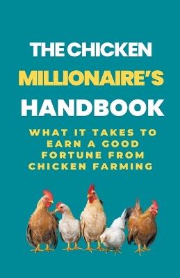 The Chicken Millionaire's Handbook: What It Takes To Earn A Good Fortune From Chicken Farming - Rachael B - cover