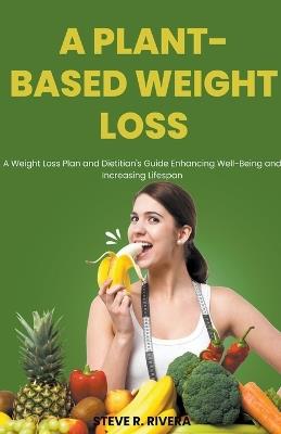 A Plant-Based Weight Loss: A Weight Loss Plan and Dietitian's Guide Enhancing Well-Being and Increasing Lifespan - Steve R Rivera - cover