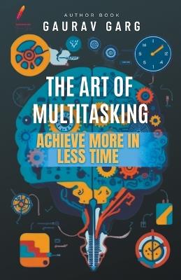 The Art of Multitasking: Achieve More in Less Time - Gaurav Garg - cover