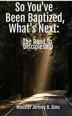 So You've Been Baptized, What's Next: The Road to Discipleship