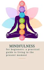 Mindfulness for Beginners: a Practical Guide to Living in the Present Moment