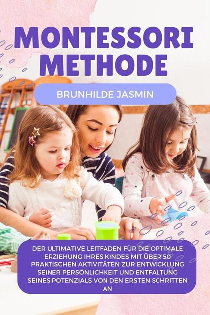 Montessori Methode: Der ultimative Leitfaden für die optimale Erziehung Ihres Kindes mit über 50 praktischen Aktivitäten zur Entwicklung seiner Persönlichkeit