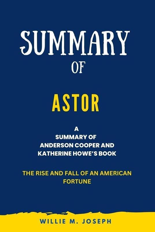Summary of Astor By Anderson Cooper and Katherine Howe: The Rise and Fall of an American Fortune