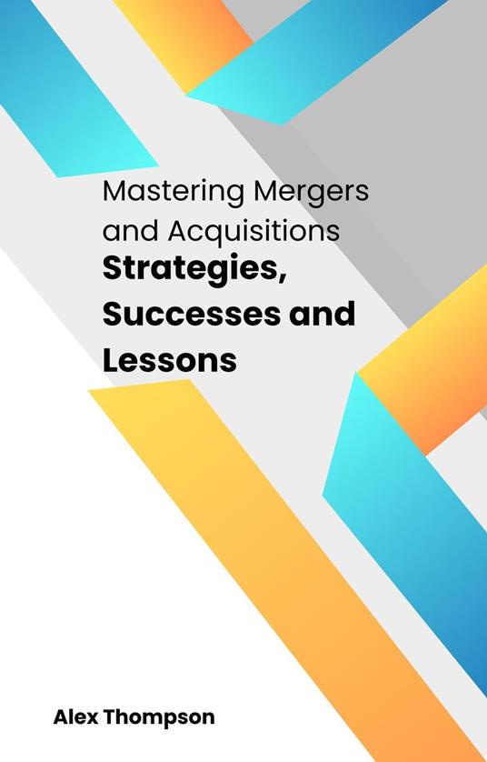 Mastering Mergers and Acquisitions: Strategies, Successes and Lessons
