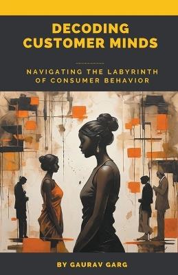 Decoding Customer Minds - Navigating the Labyrinth of Consumer Behavior - Gaurav Garg - cover