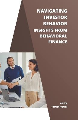 Navigating Investor Behavior: Insights from Behavioral Finance - Alex Thompson - cover