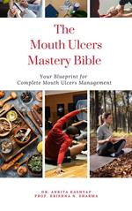 The Mouth Ulcers Mastery Bible: Your Blueprint for Complete Mouth Ulcers Management