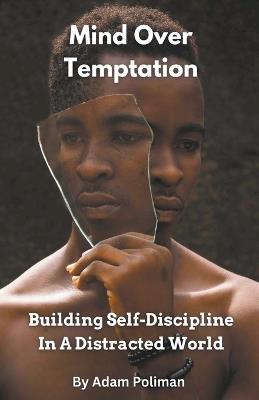 Mind Over Temptation: Building Self-Discipline In A Distracted World - Adam Poliman - cover