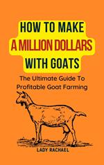 How To Make A Million Dollars With Goats: The Ultimate Guide To Profitable Goat Farming