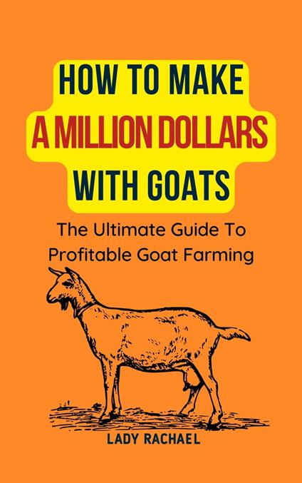 How To Make A Million Dollars With Goats: The Ultimate Guide To Profitable Goat Farming