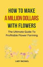 How To Make A Million Dollars With Flowers: The Ultimate Guide To Profitable Flower Farming