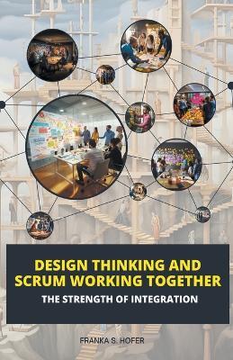 Design Thinking and Scrum Working Together: The Strength of Integration - Franka S Hofer - cover
