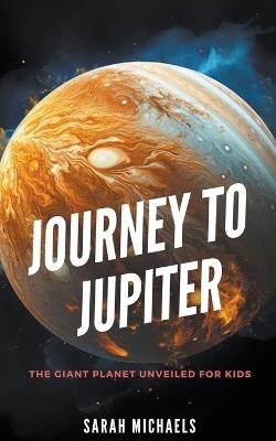 Journey to Jupiter: The Giant Planet Unveiled for Kids - William Webb - cover