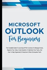 Microsoft Outlook For Beginners: The Complete Guide To Learning All The Functions To Manage Emails, Organize Your Inbox, Create Systems To Optimize Your Tasks (Computer/Tech)