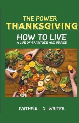 The Power of Thanksgiving: How to Live a Life of Gratitude and Praise - Faithful G Writer - cover