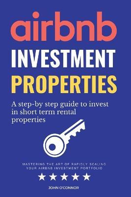 Airbnb Investment Properties: Mastering the art of Rapidly Scaling Your Airbnb Investment Portfolio - John O'Connor - cover