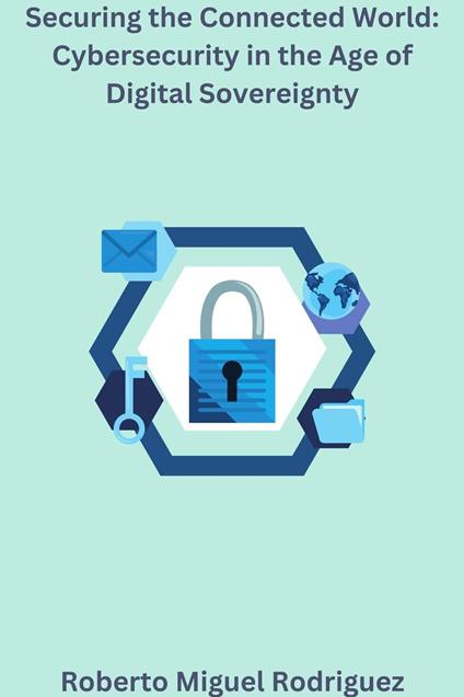 Securing the Connected World: Cybersecurity in the Age of Digital Sovereignty - Roberto Miguel Rodriguez - ebook