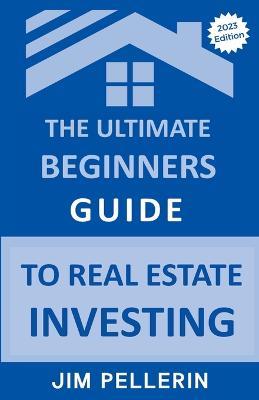 The Ultimate Beginners Guide to Real Estate Investing - Jim Pellerin - cover