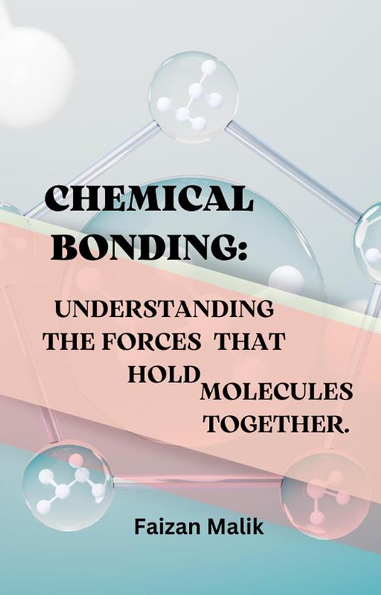 Chemical Bonding: Understanding The Forces that Hold Molecules Together.
