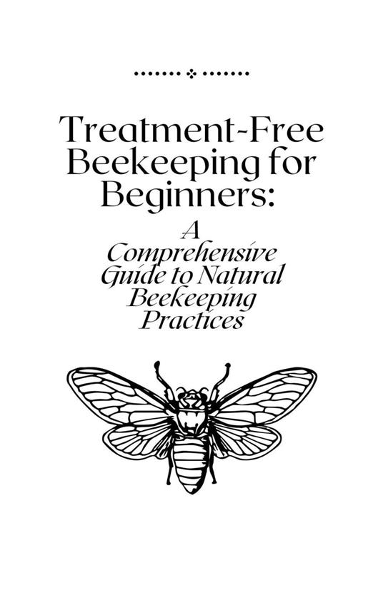 Treatment-Free Beekeeping for Beginners: A Comprehensive Guide to Natural Beekeeping Practices