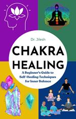 Chakra Healing: A Beginner's Guide to Self-Healing Techniques for Inner Balance