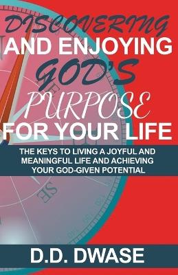 Discovering And Enjoying God's Purpose For Your Life: The Keys To Living A Joyful And Meaningful Life And Achieving Your God-Given Potential - D D Dwase - cover