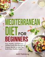 Mediterranean Diet for Beginners: Easy, Healthy, and Delicious Mediterranean Diet Recipes to Prepare Quickly to Help You Build New, Healthy Habits