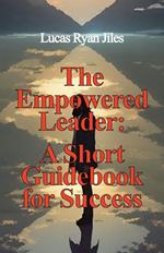 The Empowered Leader: A Short Guidebook for Success