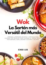 Wok, La Sartén más Versátil del Mundo: Aprenda a Preparar Recetas y Métodos para Cocinar Con Técnicas como Cocinar al Vapor, Freír a Profundidad, Asar, Ahumar, Estofar y Saltear
