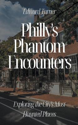 Philly's Phantom Encounters: Exploring the City's Most Haunted Places - Edward Turner - cover
