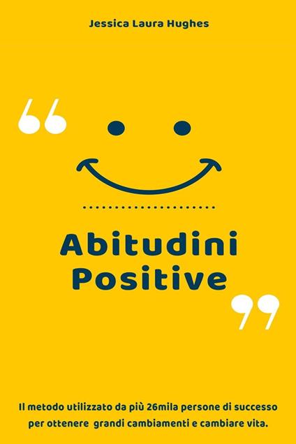 Abitudini Positive: Il Metodo Utilizzato da più 26mila Persone di Successo per Ottenere Grandi Cambiamenti e Cambiare Vita. - Jessica Laura Hughes - ebook