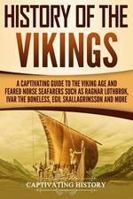 History of the Vikings: A Captivating Guide to the Viking Age and Feared Norse Seafarers Such as Ragnar Lothbrok, Ivar the Boneless, Egil Skallagrimsson, and More