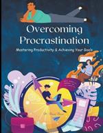 Overcoming Procrastination: Mastering Productivity And Achieving Your Goals