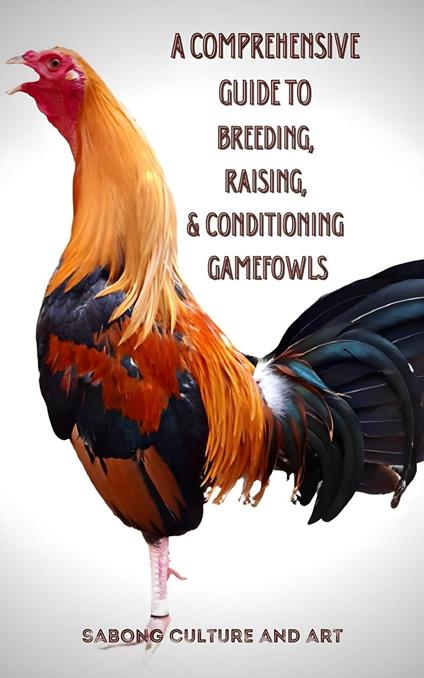 A Comprehensive Guide to Breeding, Raising, & Conditioning Gamefowls