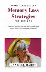 Aging Gracefully: Memory Loss Strategies for Seniors: Improve Cognitive Function and Maintain Brain Health with Practical Tips and Techniques