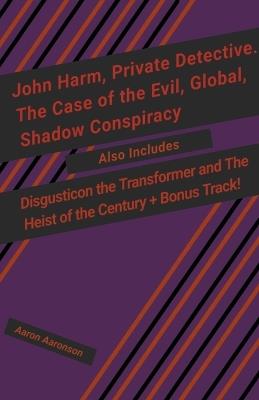 John Harm, Private Detective. The Case of the Evil, Global, Shadow Conspiracy: Also includes Disgusticon the Transformer and The Heist of the Century + Bonus Track! - Aaron Aaronson - cover