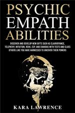 Psychic Empath Abilities: Discover and Develop New Gifts Such As Clairvoyance, Telepathy, Intuition, Reiki, ESP, and Chakras with Tests and Clues Others Like You have Harnessed to Uncover Their Powers