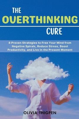 The Overthinking Cure: 8 Proven Strategies to Free Your Mind from Negative Spirals, Reduce Stress, Boost Productivity, and Live in the Present Moment - Olivia Thigpen - cover