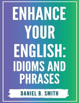 Enhance Your English: Idioms and Phrases - Daniel B Smith - cover