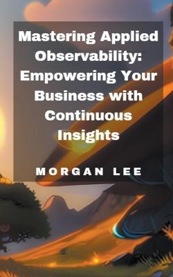 Mastering Applied Observability: Empowering Your Business with Continuous Insights - Morgan Lee - cover