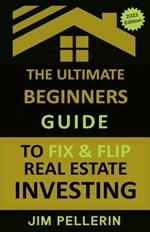 The Ultimate Beginners Guide to Fix and Flip Real Estate Investing