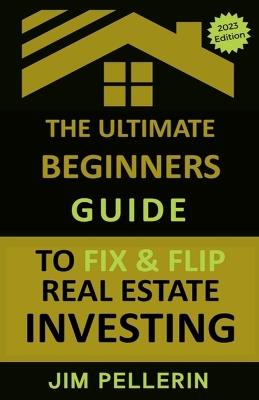 The Ultimate Beginners Guide to Fix and Flip Real Estate Investing - Jim Pellerin - cover