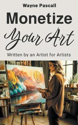 Monetize Your Art: Written by an Artist for Artists - Wayne Pascall - cover