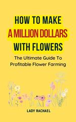 How To Make A Million Dollars With Flowers: The Ultimate Guide To Profitable Flower Farming