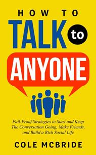 How to Talk to Anyone: Fail-Proof Strategies to Start and Keep The Conversation Going, Make Friends, and Build a Rich Social Life