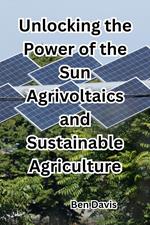 Unlocking the Power of the Sun Agrivoltaics and Sustainable Agriculture