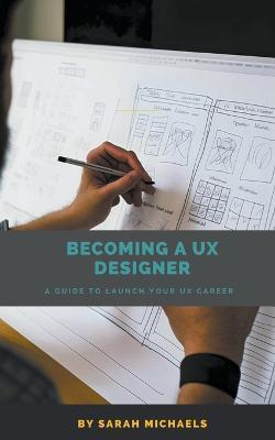 Becoming a UX Designer: A Comprehensive Guide to Launch Your UX Career - Sarah Michaels - cover