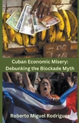 Cuban Economic Misery: Debunking the Blockade Myth - Roberto Miguel Rodriguez - cover