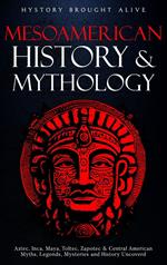 Mesoamerican History & Mythology: Aztec, Inca, Maya, Toltec, Zapotec & Central American Myths, Legends, Mysteries & History Uncovered